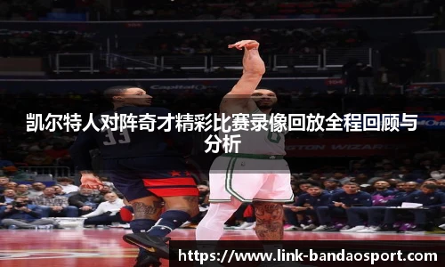 凯尔特人对阵奇才精彩比赛录像回放全程回顾与分析