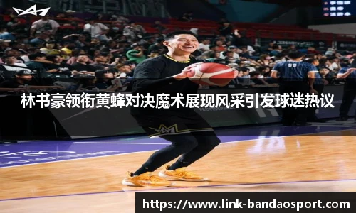 林书豪领衔黄蜂对决魔术展现风采引发球迷热议
